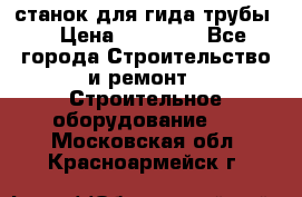 станок для гида трубы  › Цена ­ 30 000 - Все города Строительство и ремонт » Строительное оборудование   . Московская обл.,Красноармейск г.